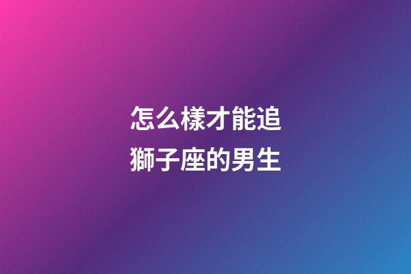 怎么樣才能追獅子座的男生-第1張-星座運(yùn)勢-玄機(jī)派