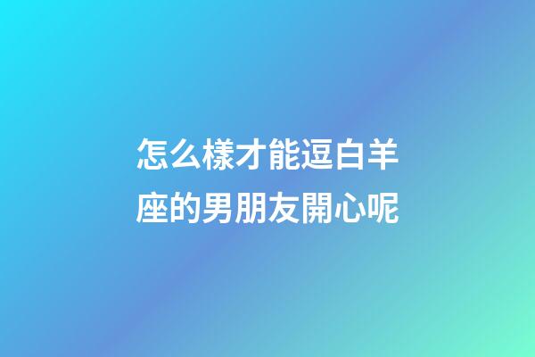 怎么樣才能逗白羊座的男朋友開心呢-第1張-星座運勢-玄機派