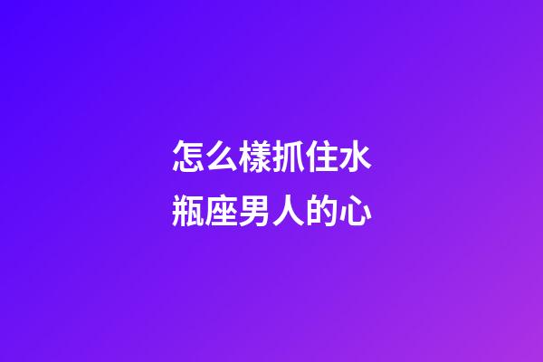 怎么樣抓住水瓶座男人的心-第1張-星座運勢-玄機派