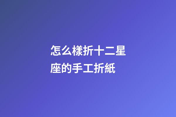 怎么樣折十二星座的手工折紙-第1張-星座運勢-玄機派
