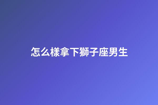 怎么樣拿下獅子座男生-第1張-星座運(yùn)勢-玄機(jī)派