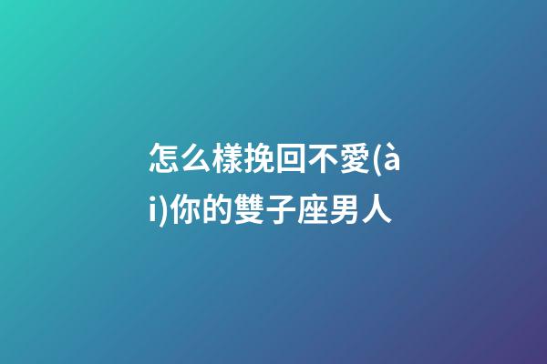 怎么樣挽回不愛(ài)你的雙子座男人