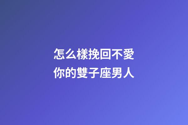 怎么樣挽回不愛你的雙子座男人-第1張-星座運勢-玄機派