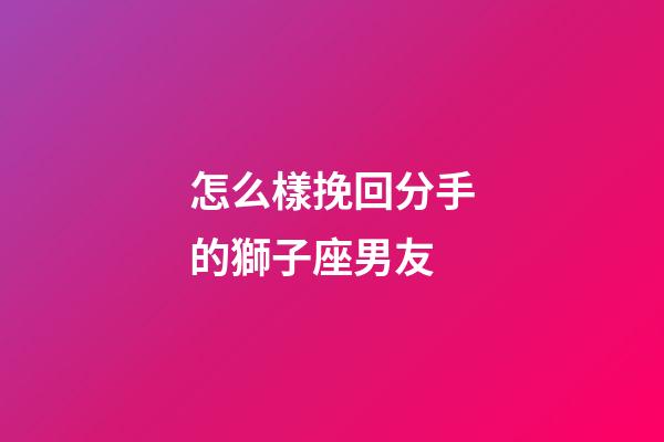 怎么樣挽回分手的獅子座男友-第1張-星座運勢-玄機派