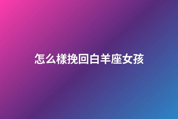 怎么樣挽回白羊座女孩-第1張-星座運(yùn)勢(shì)-玄機(jī)派