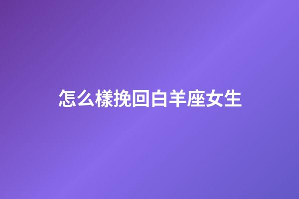 怎么樣挽回白羊座女生-第1張-星座運勢-玄機派