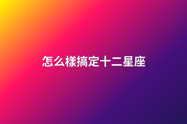 怎么樣搞定十二星座-第1張-星座運(yùn)勢-玄機(jī)派