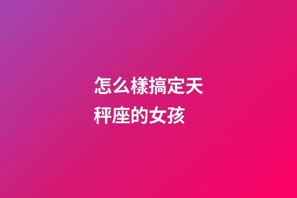 怎么樣搞定天秤座的女孩-第1張-星座運(yùn)勢-玄機(jī)派