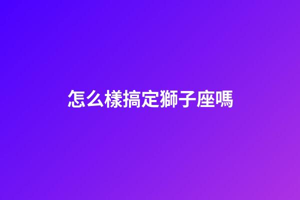 怎么樣搞定獅子座嗎-第1張-星座運勢-玄機派