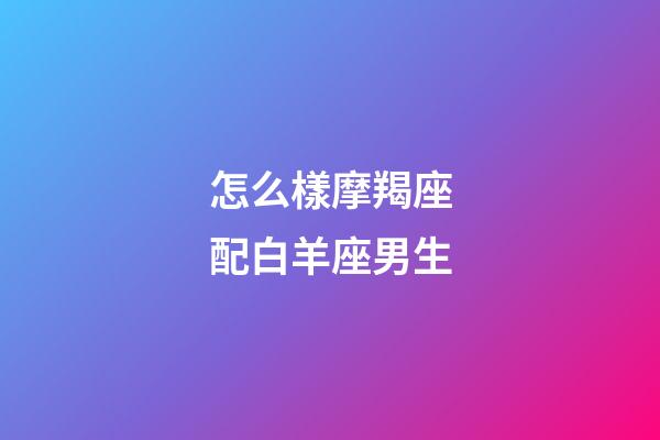 怎么樣摩羯座配白羊座男生-第1張-星座運勢-玄機派