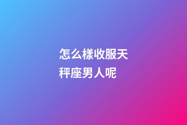怎么樣收服天秤座男人呢