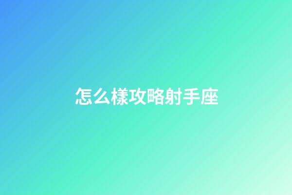 怎么樣攻略射手座-第1張-星座運勢-玄機派