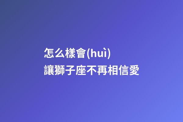 怎么樣會(huì)讓獅子座不再相信愛