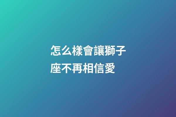 怎么樣會讓獅子座不再相信愛-第1張-星座運勢-玄機派