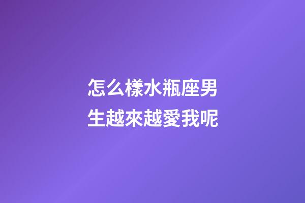 怎么樣水瓶座男生越來越愛我呢-第1張-星座運(yùn)勢-玄機(jī)派