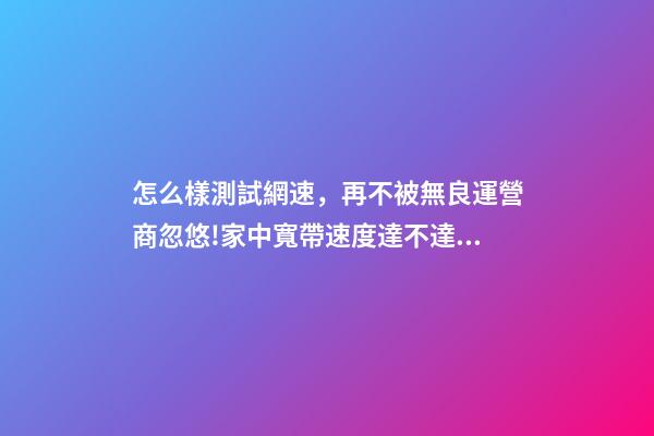 怎么樣測試網速，再不被無良運營商忽悠!家中寬帶速度達不達標