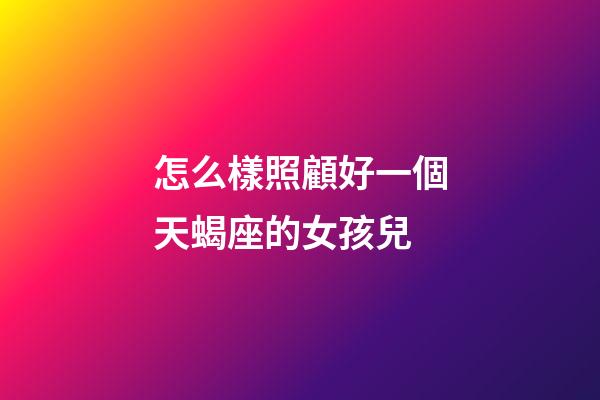 怎么樣照顧好一個天蝎座的女孩兒-第1張-星座運勢-玄機派