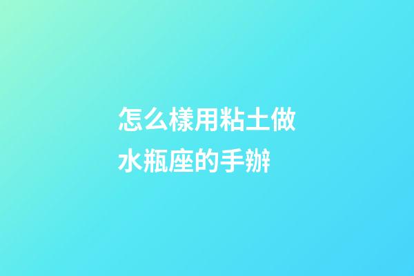怎么樣用粘土做水瓶座的手辦-第1張-星座運勢-玄機派