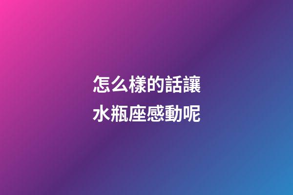 怎么樣的話讓水瓶座感動呢-第1張-星座運勢-玄機派