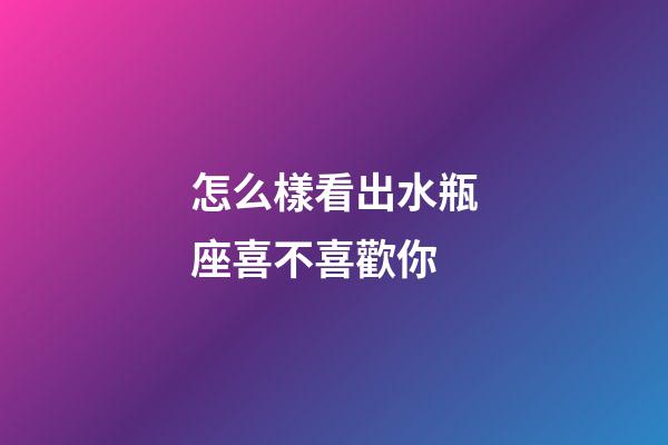 怎么樣看出水瓶座喜不喜歡你-第1張-星座運勢-玄機派