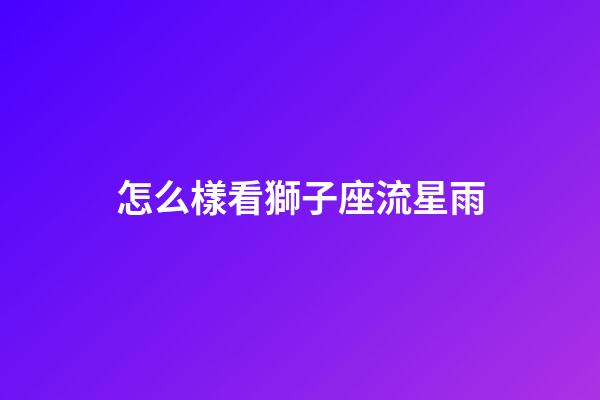 怎么樣看獅子座流星雨-第1張-星座運勢-玄機派