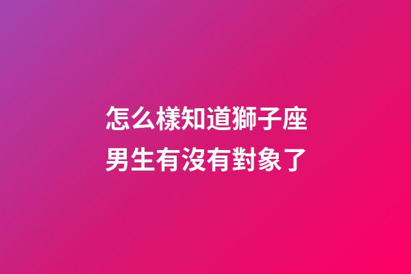 怎么樣知道獅子座男生有沒有對象了-第1張-星座運勢-玄機派