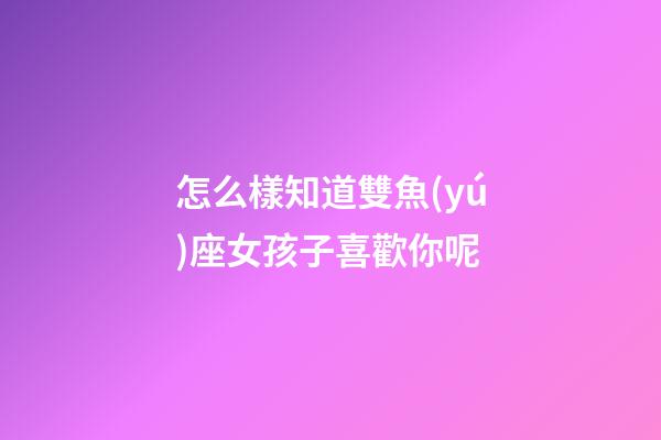怎么樣知道雙魚(yú)座女孩子喜歡你呢-第1張-星座運(yùn)勢(shì)-玄機(jī)派