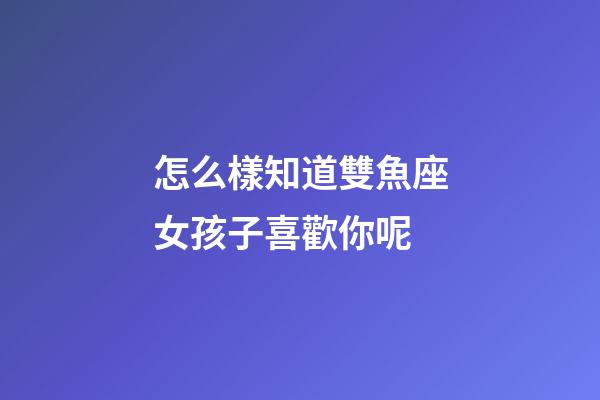 怎么樣知道雙魚座女孩子喜歡你呢
