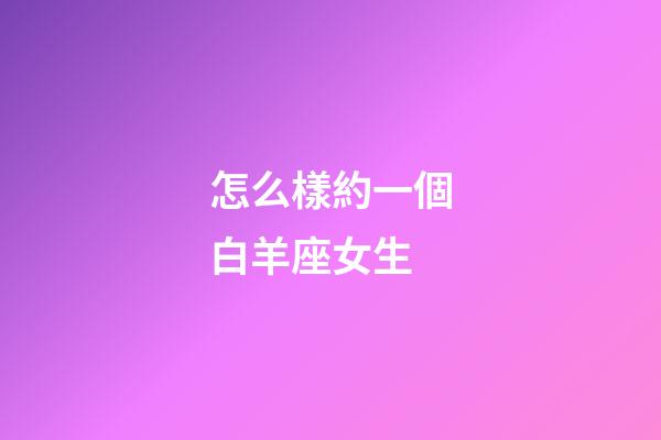 怎么樣約一個白羊座女生-第1張-星座運勢-玄機派