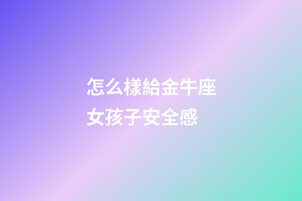 怎么樣給金牛座女孩子安全感-第1張-星座運勢-玄機派