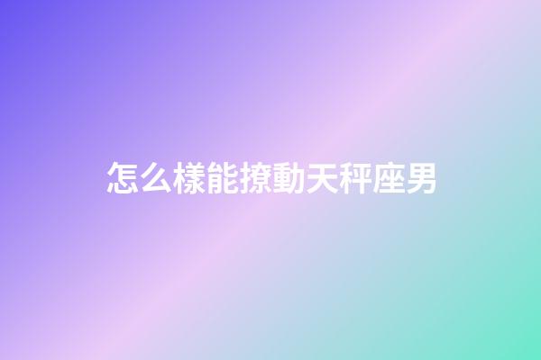 怎么樣能撩動天秤座男-第1張-星座運勢-玄機派