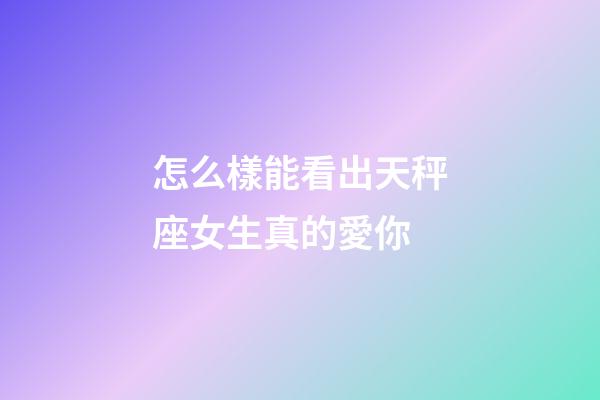 怎么樣能看出天秤座女生真的愛你-第1張-星座運勢-玄機派