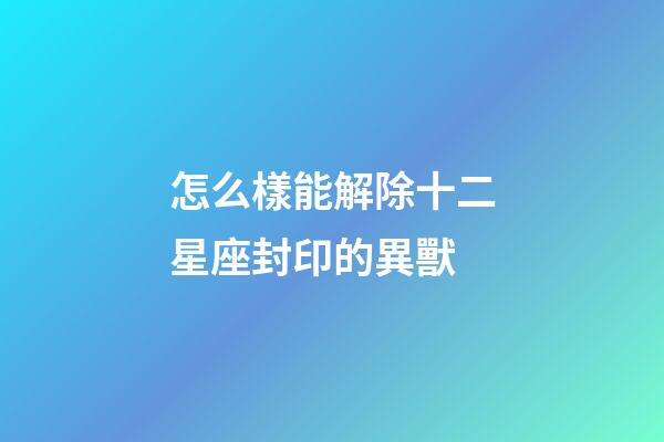 怎么樣能解除十二星座封印的異獸
