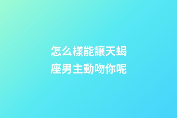 怎么樣能讓天蝎座男主動吻你呢-第1張-星座運勢-玄機派