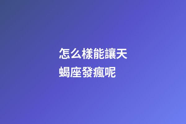 怎么樣能讓天蝎座發瘋呢-第1張-星座運勢-玄機派