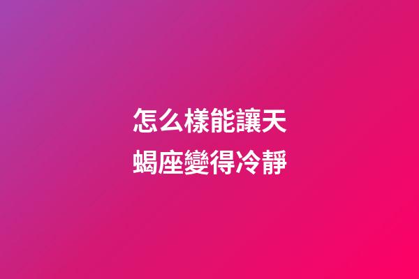 怎么樣能讓天蝎座變得冷靜-第1張-星座運勢-玄機派