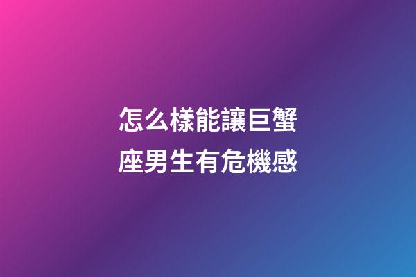 怎么樣能讓巨蟹座男生有危機感-第1張-星座運勢-玄機派