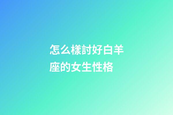 怎么樣討好白羊座的女生性格-第1張-星座運勢-玄機派