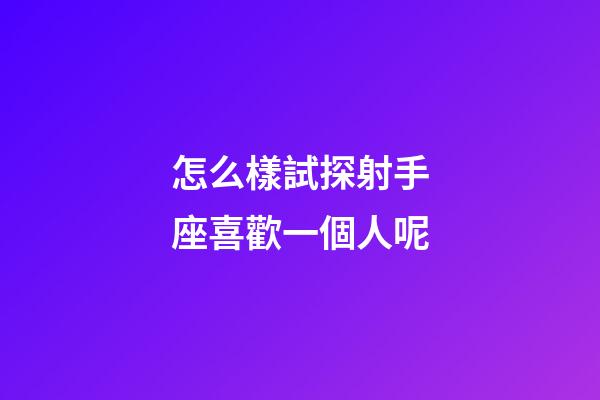 怎么樣試探射手座喜歡一個人呢-第1張-星座運勢-玄機派