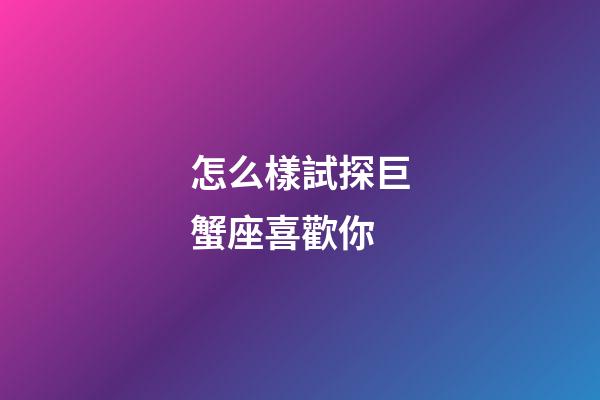 怎么樣試探巨蟹座喜歡你-第1張-星座運勢-玄機派