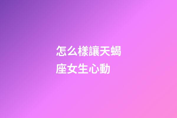 怎么樣讓天蝎座女生心動-第1張-星座運勢-玄機派