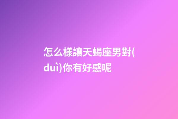 怎么樣讓天蝎座男對(duì)你有好感呢-第1張-星座運(yùn)勢(shì)-玄機(jī)派