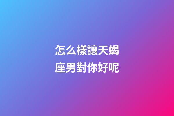 怎么樣讓天蝎座男對你好呢-第1張-星座運勢-玄機派