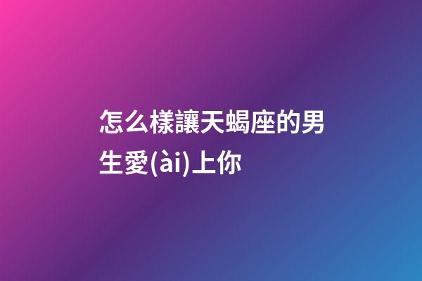 怎么樣讓天蝎座的男生愛(ài)上你-第1張-星座運(yùn)勢(shì)-玄機(jī)派