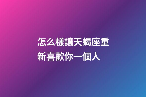 怎么樣讓天蝎座重新喜歡你一個人-第1張-星座運勢-玄機派