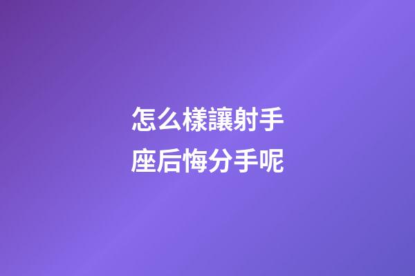 怎么樣讓射手座后悔分手呢-第1張-星座運勢-玄機派