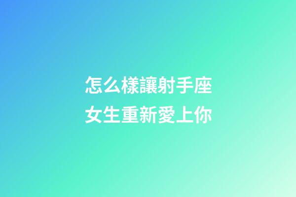 怎么樣讓射手座女生重新愛上你-第1張-星座運勢-玄機派