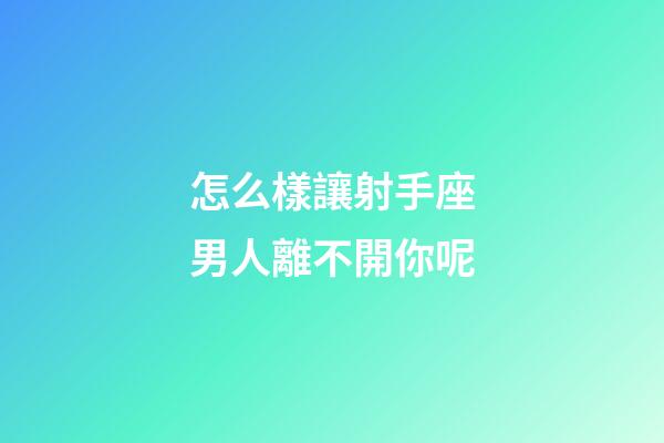 怎么樣讓射手座男人離不開你呢-第1張-星座運勢-玄機派