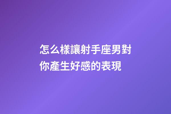 怎么樣讓射手座男對你產生好感的表現-第1張-星座運勢-玄機派