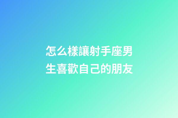 怎么樣讓射手座男生喜歡自己的朋友-第1張-星座運勢-玄機派